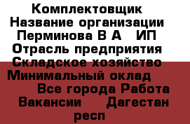 Комплектовщик › Название организации ­ Перминова В.А., ИП › Отрасль предприятия ­ Складское хозяйство › Минимальный оклад ­ 30 000 - Все города Работа » Вакансии   . Дагестан респ.